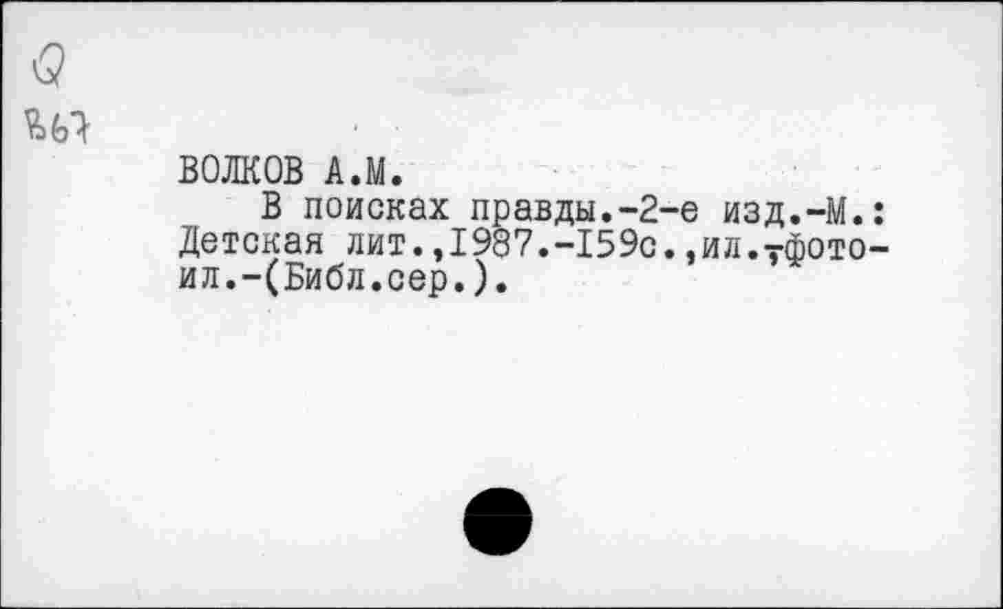 ﻿ВОЛКОВ А.М.
В поисках правды.-2-е изд.-М. Детская лит.,1987.-159с.,ил.7фото ил.-(Библ.сер.).